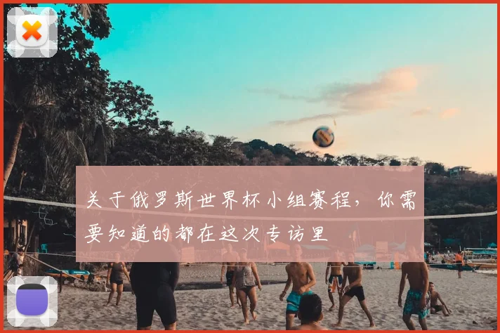 关于俄罗斯世界杯小组赛程,你需要知道的都在这次专访里
