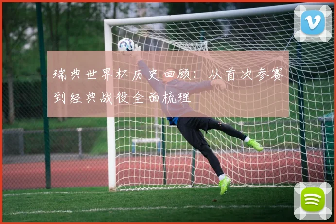 瑞典世界杯历史回顾：从首次参赛到经典战役全面梳理