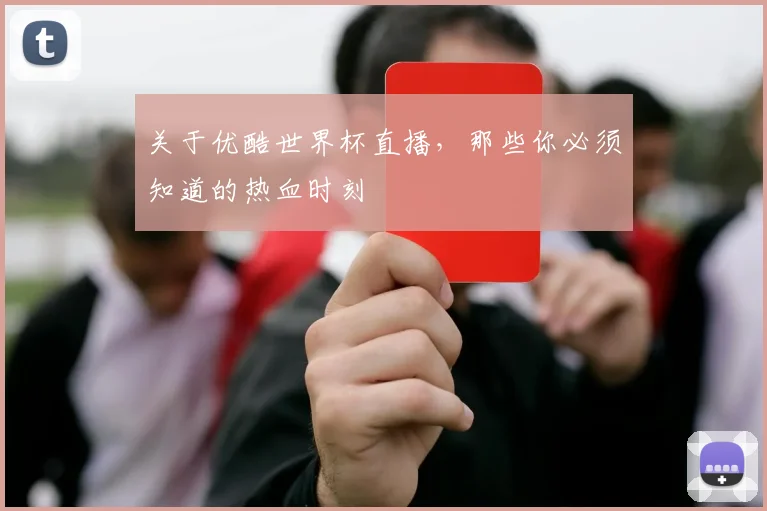 关于优酷世界杯直播,那些你必须知道的热血时刻