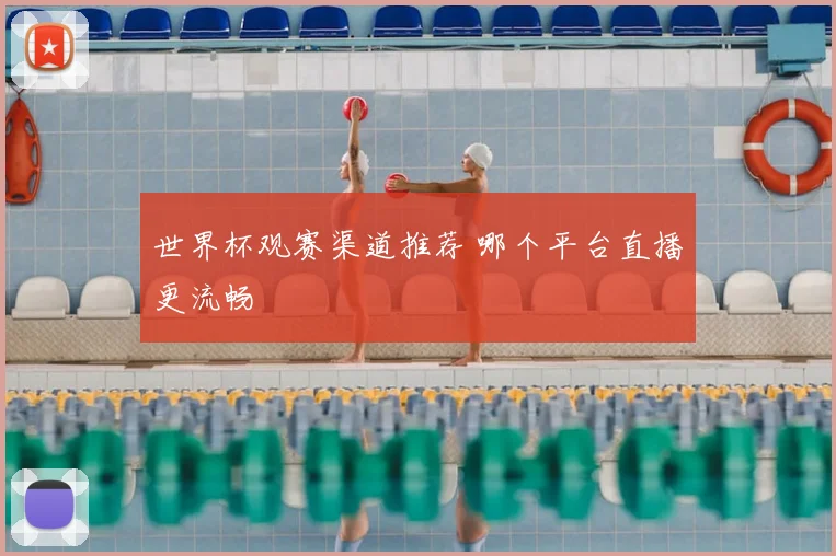 世界杯观赛渠道推荐 哪个平台直播更流畅