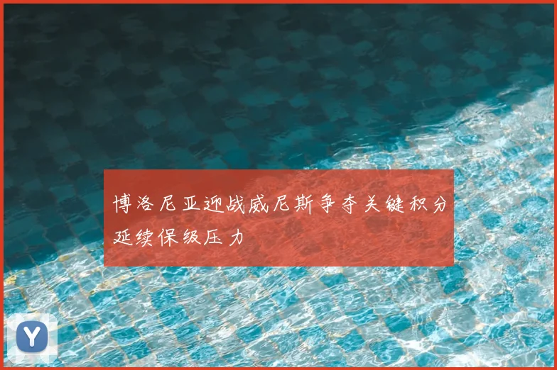 博洛尼亚迎战威尼斯争夺关键积分延续保级压力