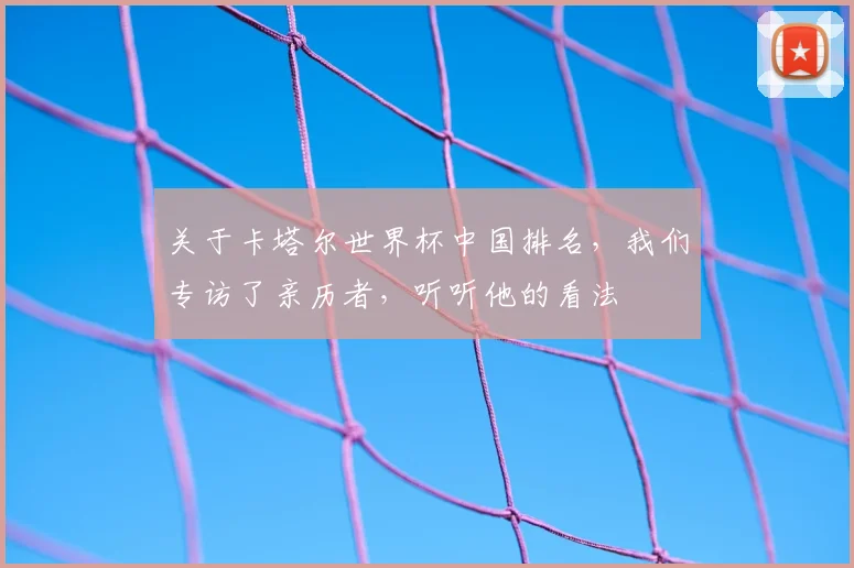关于卡塔尔世界杯中国排名,我们专访了亲历者,听听他的看法