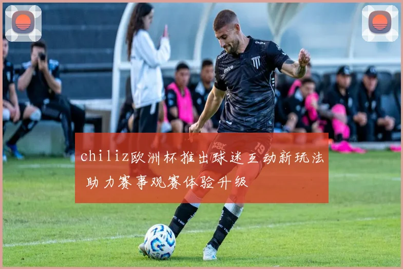 chiliz欧洲杯推出球迷互动新玩法 助力赛事观赛体验升级