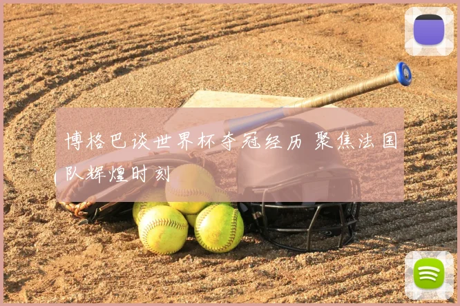 博格巴谈世界杯夺冠经历 聚焦法国队辉煌时刻