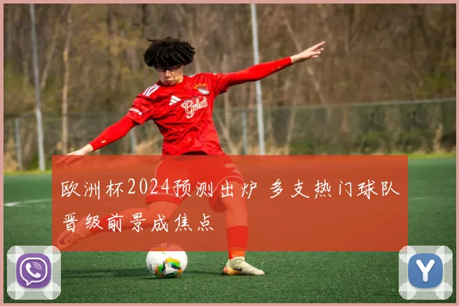 欧洲杯2024预测出炉 多支热门球队晋级前景成焦点