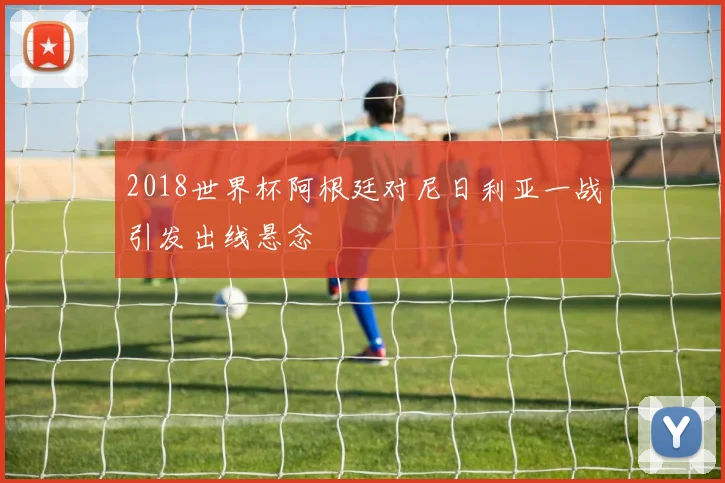 2018世界杯阿根廷对尼日利亚一战引发出线悬念