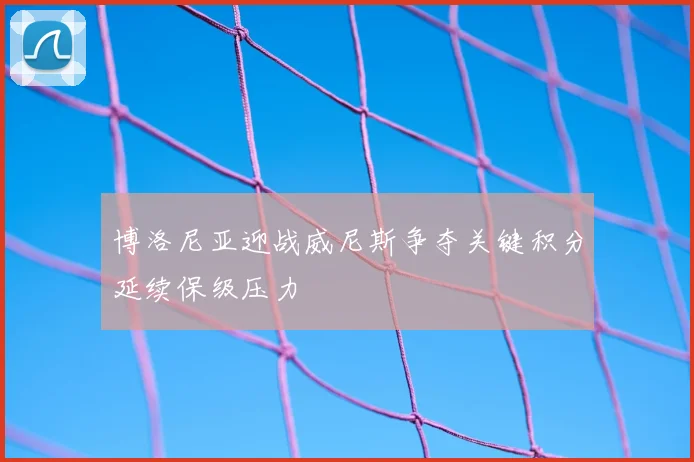博洛尼亚迎战威尼斯争夺关键积分延续保级压力