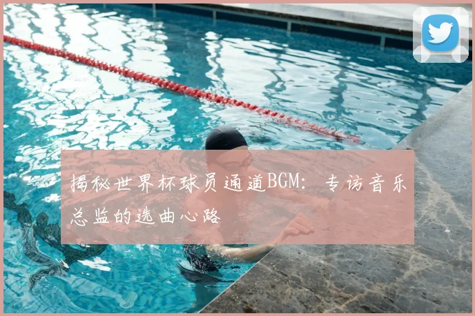 揭秘世界杯球员通道BGM:专访音乐总监的选曲心路