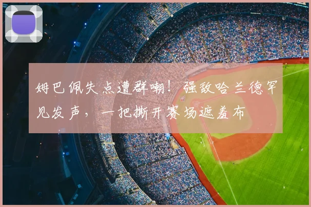 姆巴佩失点遭群嘲!强敌哈兰德罕见发声,一把撕开赛场遮羞布