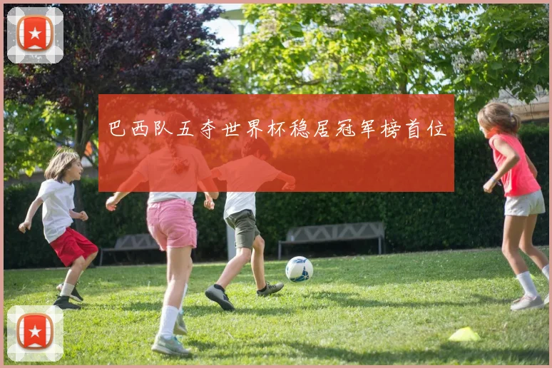 巴西队五夺世界杯稳居冠军榜首位
