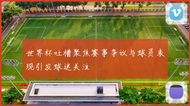 世界杯吐槽聚焦赛事争议与球员表现引发球迷关注