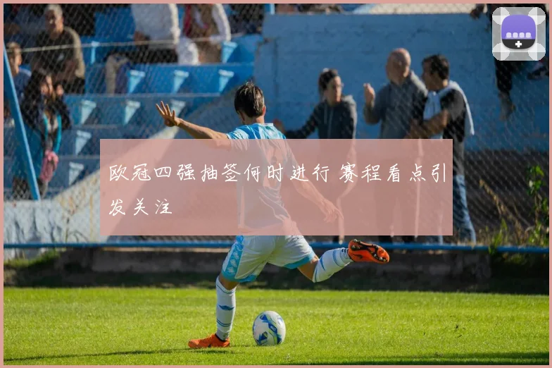 欧冠四强抽签何时进行 赛程看点引发关注