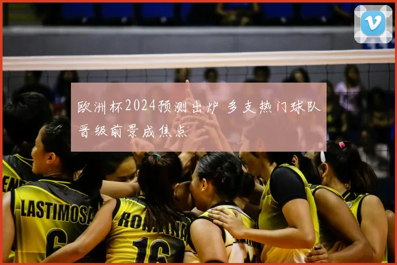欧洲杯2024预测出炉 多支热门球队晋级前景成焦点