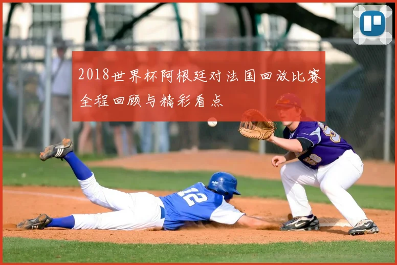 2018世界杯阿根廷对法国回放比赛全程回顾与精彩看点
