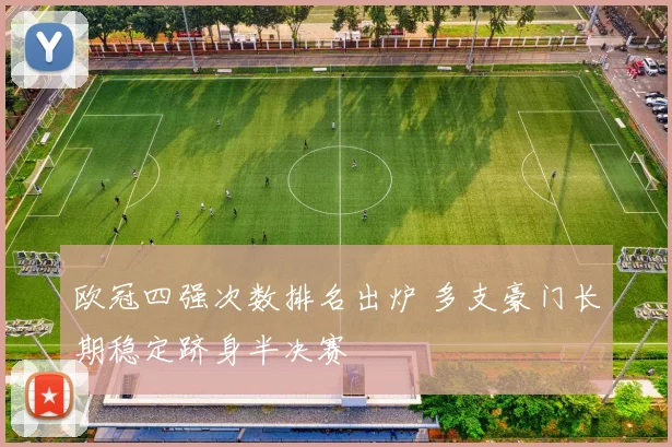 欧冠四强次数排名出炉 多支豪门长期稳定跻身半决赛