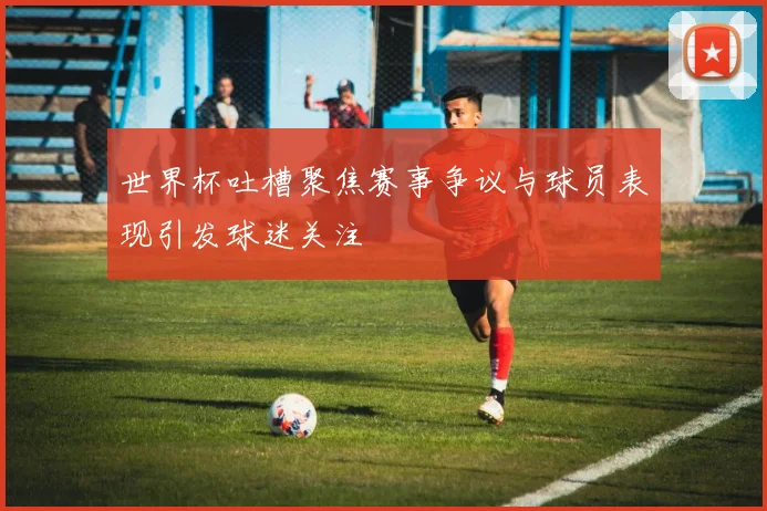 世界杯吐槽聚焦赛事争议与球员表现引发球迷关注