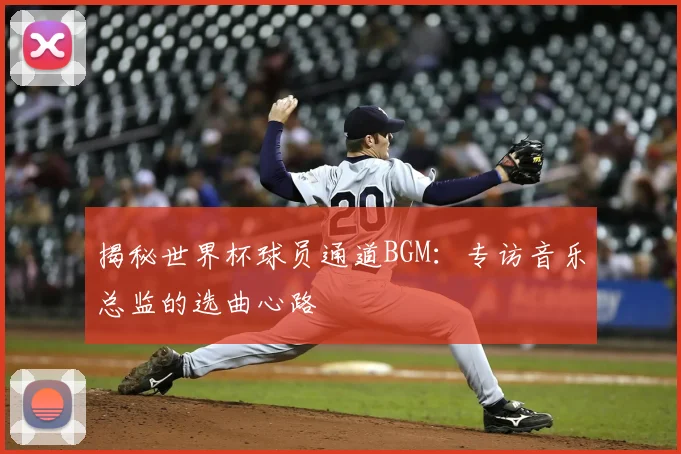 揭秘世界杯球员通道BGM:专访音乐总监的选曲心路