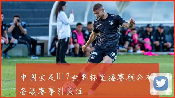 中国女足U17世界杯直播赛程公布 备战赛事引关注