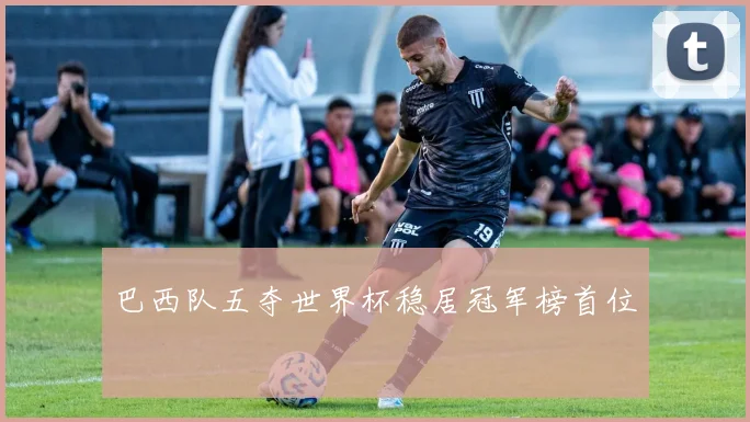 巴西队五夺世界杯稳居冠军榜首位
