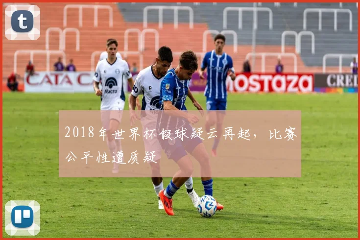 2018年世界杯假球疑云再起,比赛公平性遭质疑