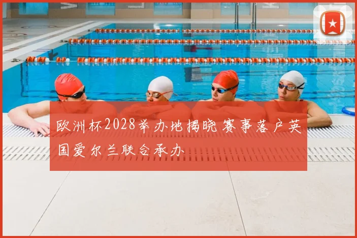 欧洲杯2028举办地揭晓 赛事落户英国爱尔兰联合承办