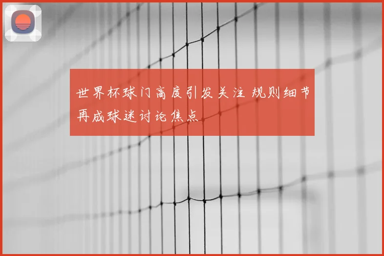 世界杯球门高度引发关注 规则细节再成球迷讨论焦点