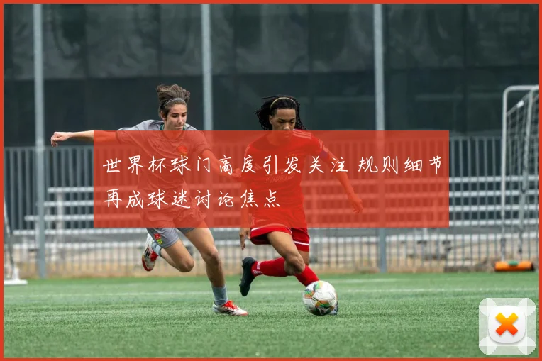 世界杯球门高度引发关注 规则细节再成球迷讨论焦点