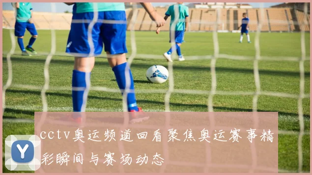cctv奥运频道回看聚焦奥运赛事精彩瞬间与赛场动态