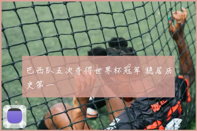 巴西队五次夺得世界杯冠军 稳居历史第一