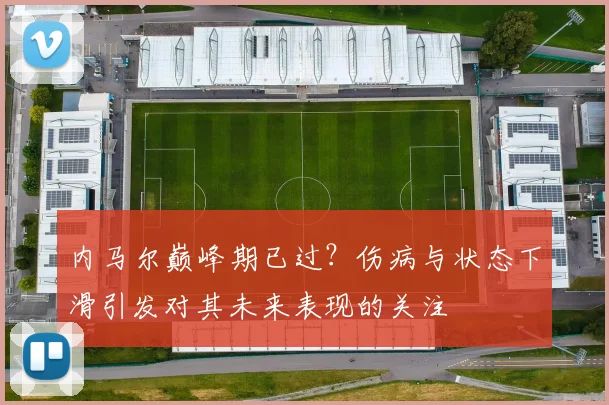 内马尔巅峰期已过？伤病与状态下滑引发对其未来表现的关注
