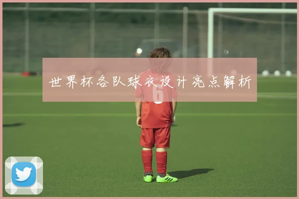 世界杯各队球衣设计亮点解析