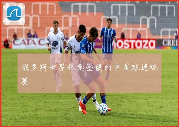 俄罗斯世界杯免签便利中国球迷观赛