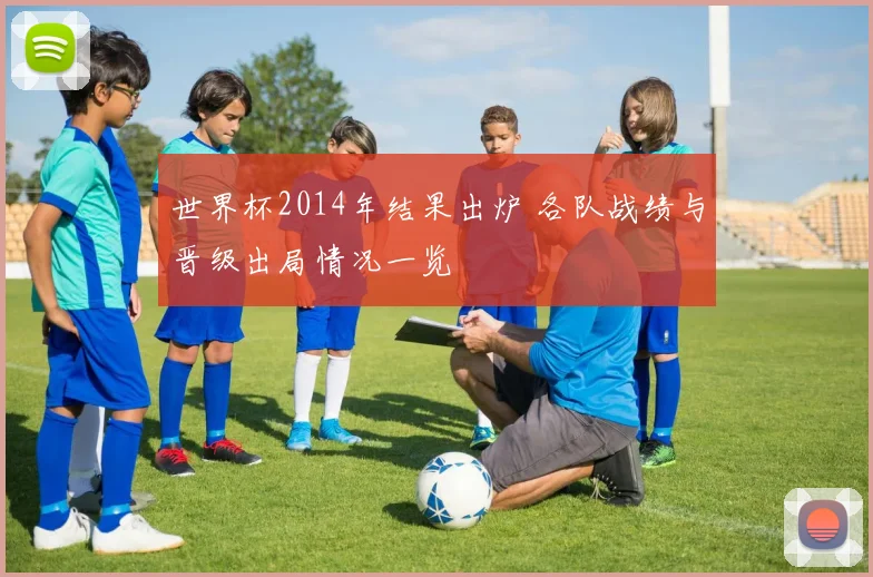 世界杯2014年结果出炉 各队战绩与晋级出局情况一览