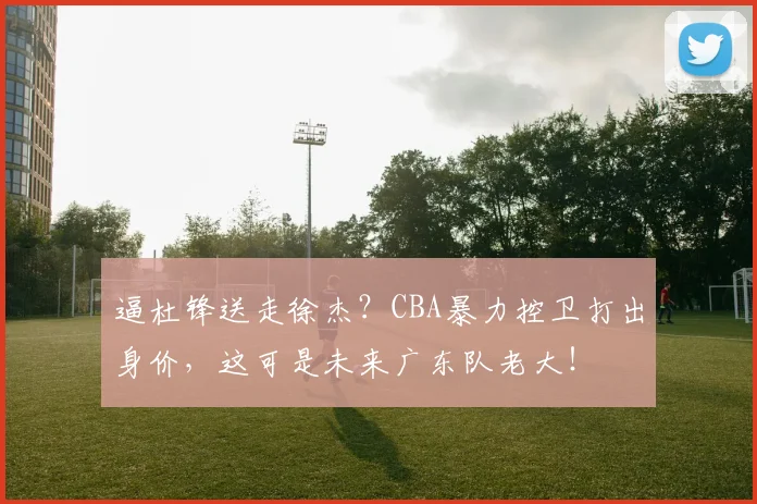 逼杜锋送走徐杰？CBA暴力控卫打出身价，这可是未来广东队老大！