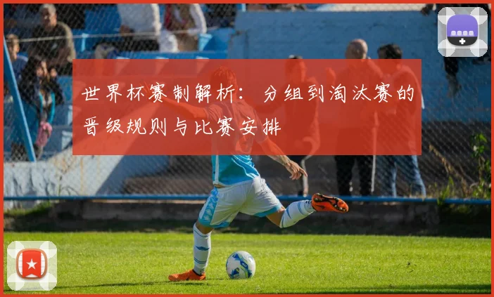 世界杯赛制解析：分组到淘汰赛的晋级规则与比赛安排
