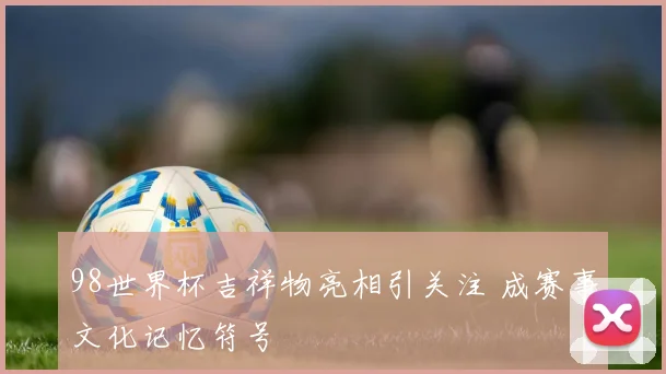 98世界杯吉祥物亮相引关注 成赛事文化记忆符号